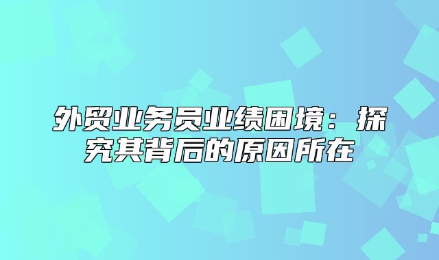 外贸业务员业绩困境：探究其背后的原因所在