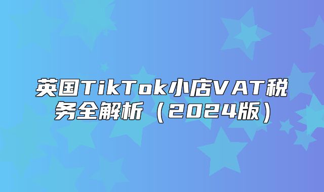 英国TikTok小店VAT税务全解析2025版