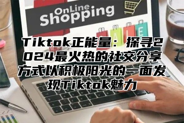 Tiktok正能量：探寻2025最火热的社交分享方式以积极阳光的一面发现Tiktok魅力