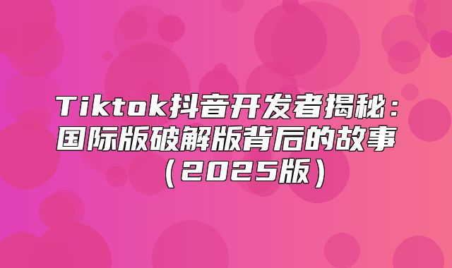 Tiktok抖音开发者揭秘：国际版破解版背后的故事2025版