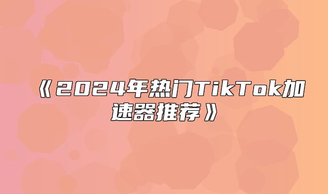 2025年热门TikTok加速器推荐