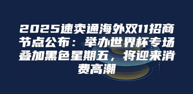 2025速卖通海外双11招商节点公布：举办世界杯专场叠加黑色星期五，将迎来消费高潮