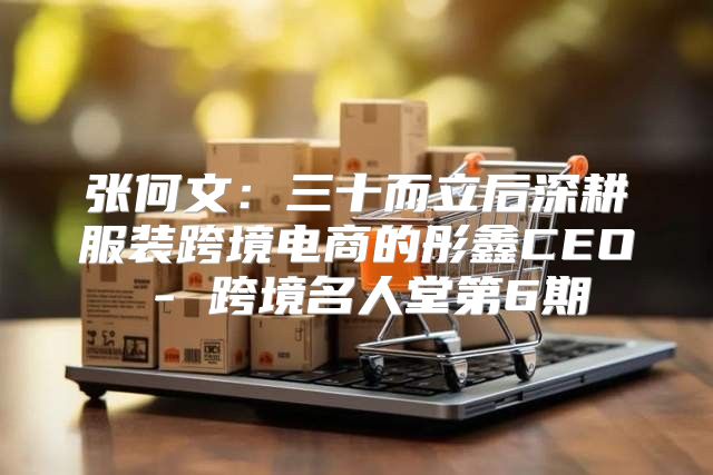 张何文：三十而立后深耕服装跨境电商的彤鑫CEO - 跨境名人堂第6期