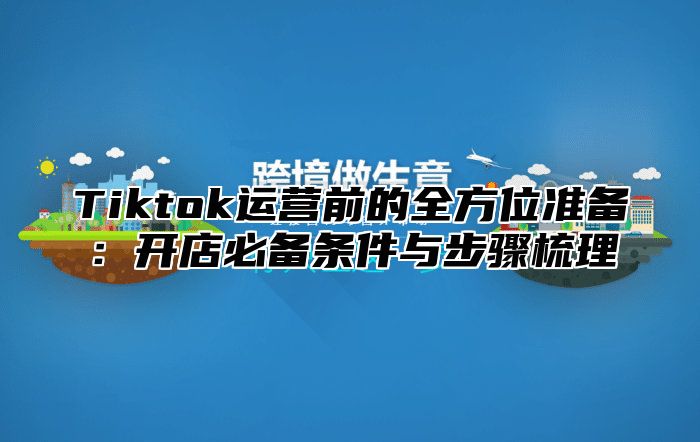 Tiktok运营前的全方位准备：开店必备条件与步骤梳理
