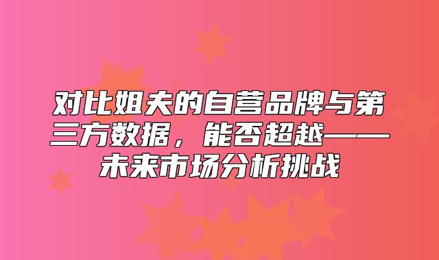 对比姐夫的自营品牌与第三方数据，能否超越——未来市场分析挑战