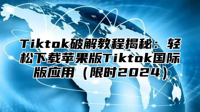 Tiktok破解教程揭秘：轻松下载苹果版Tiktok国际版应用限时2025