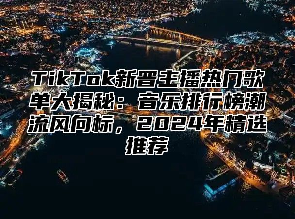TikTok新晋主播热门歌单大揭秘：音乐排行榜潮流风向标，2025年精选推荐
