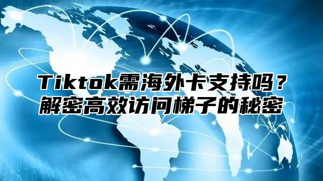 Tiktok需海外卡支持吗？解密高效访问梯子的秘密