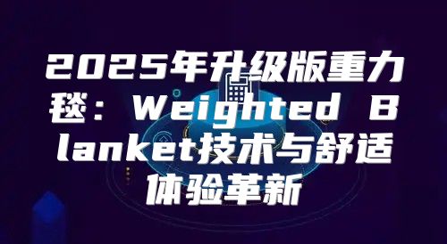 2025年升级版重力毯：Weighted Blanket技术与舒适体验革新