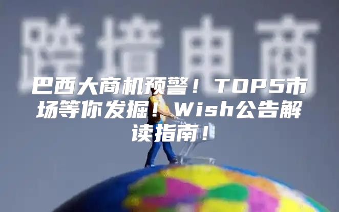 巴西大商机预警！TOP5市场等你发掘！Wish公告解读指南！