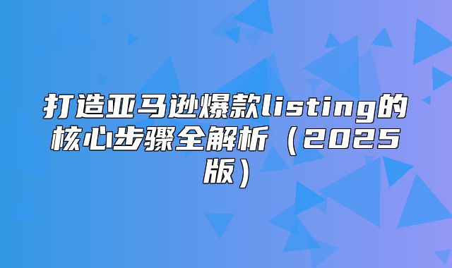 打造亚马逊爆款listing的核心步骤全解析2025版