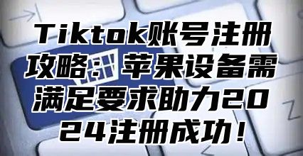 Tiktok账号注册攻略：苹果设备需满足要求助力2025注册成功！