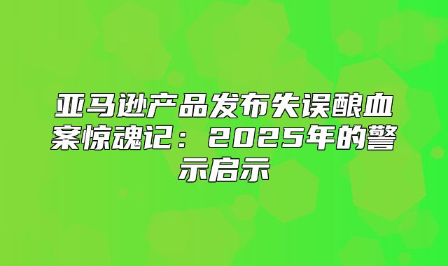 亚马逊产品发布失误酿血案惊魂记：2025年的警示启示