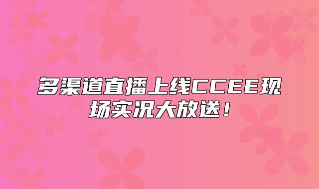 多渠道直播上线CCEE现场实况大放送！