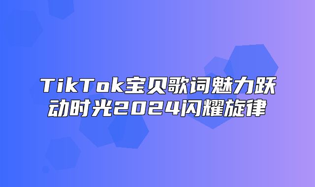 TikTok宝贝歌词魅力跃动时光2025闪耀旋律