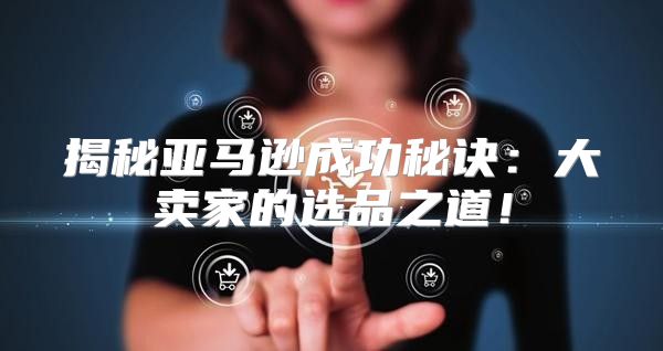 揭秘亚马逊成功秘诀：大卖家的选品之道！