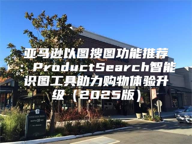 亚马逊以图搜图功能推荐：ProductSearch智能识图工具助力购物体验升级2025版