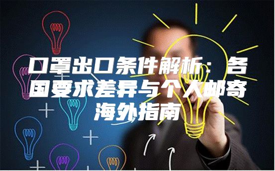 口罩出口条件解析：各国要求差异与个人邮寄海外指南