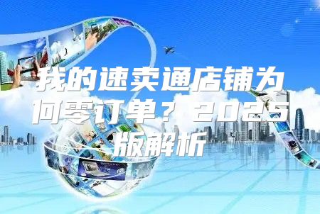 我的速卖通店铺为何零订单？2025版解析