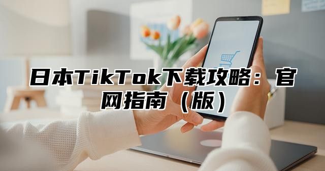日本TikTok下载攻略：官网指南版