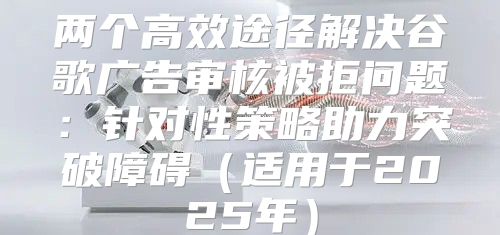 两个高效途径解决谷歌广告审核被拒问题：针对性策略助力突破障碍适用于2025年