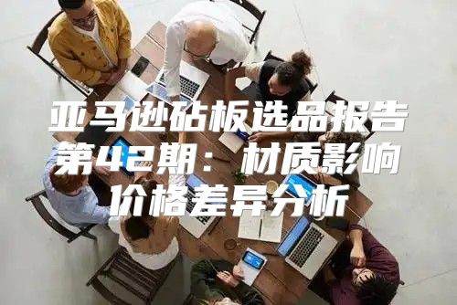 亚马逊砧板选品报告第42期：材质影响价格差异分析