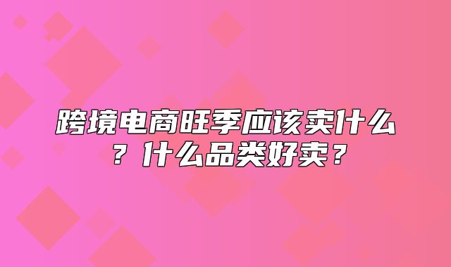 跨境电商旺季应该卖什么？什么品类好卖？