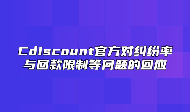 Cdiscount官方对纠纷率与回款限制等问题的回应