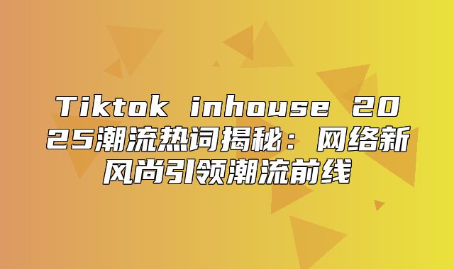 Tiktok inhouse 2025潮流热词揭秘：网络新风尚引领潮流前线
