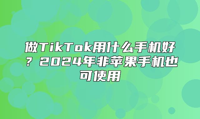 做TikTok用什么手机好？2025年非苹果手机也可使用