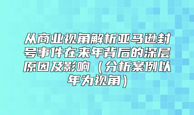 从商业视角解析亚马逊封号事件在来年背后的深层原因及影响分析案例以年为视角