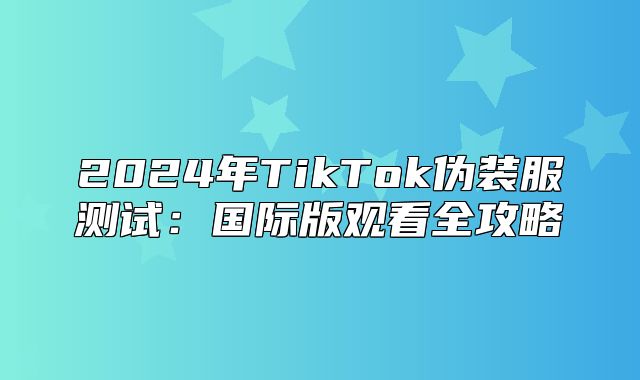 2025年TikTok伪装服测试：国际版观看全攻略