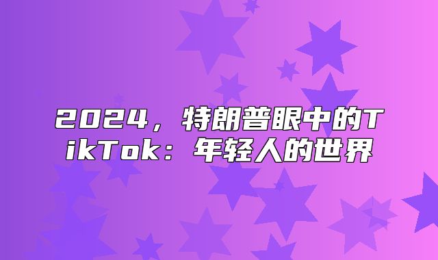 2025，特朗普眼中的TikTok：年轻人的世界