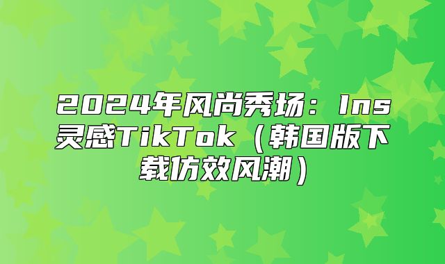 2025年风尚秀场：Ins灵感TikTok韩国版下载仿效风潮