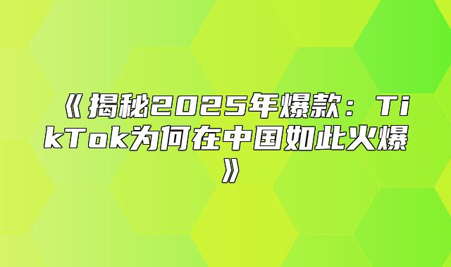 揭秘2025年爆款：TikTok为何在中国如此火爆