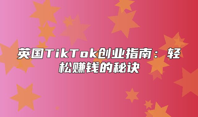 英国TikTok创业指南：轻松赚钱的秘诀