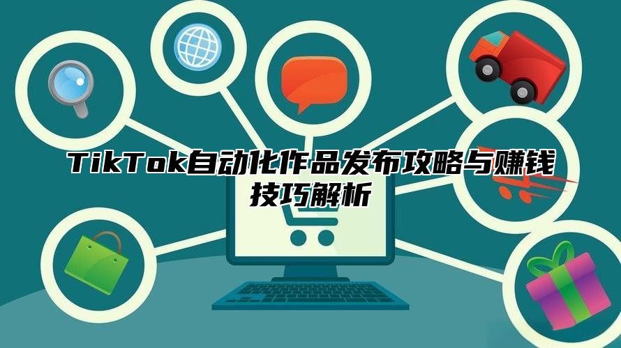TikTok自动化作品发布攻略与赚钱技巧解析