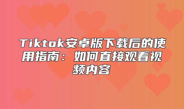 Tiktok安卓版下载后的使用指南：如何直接观看视频内容