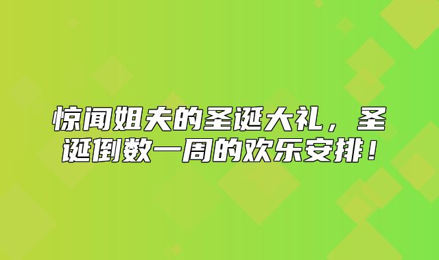 惊闻姐夫的圣诞大礼，圣诞倒数一周的欢乐安排！