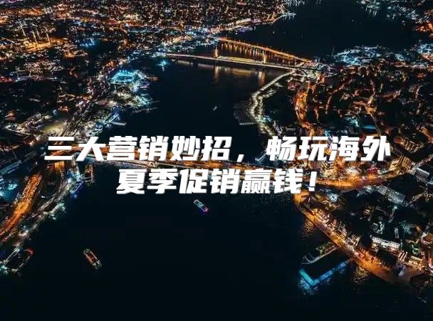三大营销妙招，畅玩海外夏季促销赢钱！