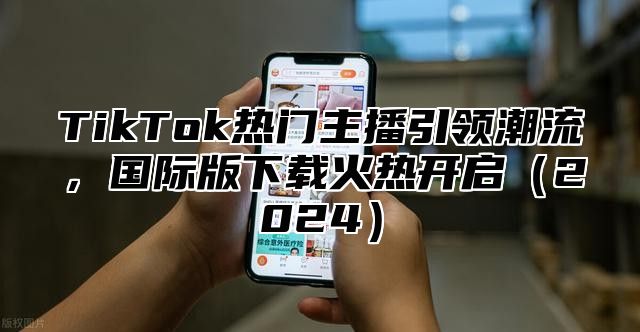 TikTok热门主播引领潮流，国际版下载火热开启2025