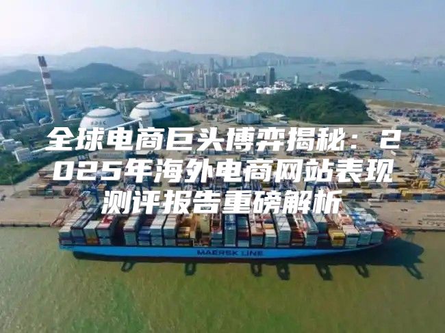 全球电商巨头博弈揭秘：2025年海外电商网站表现测评报告重磅解析