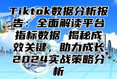 Tiktok数据分析报告：全面解读平台指标数据 揭秘成效关键，助力成长2025实战策略分析