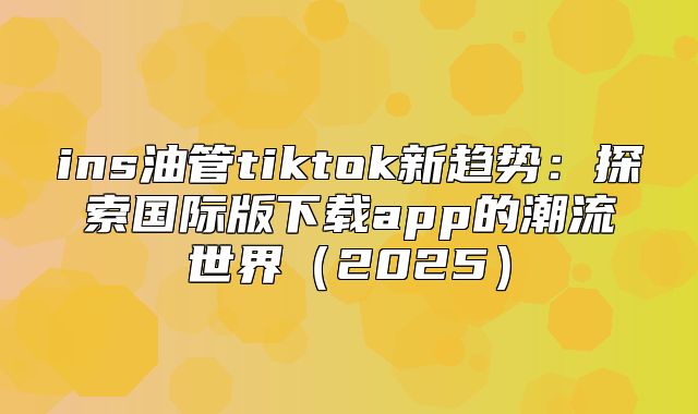 ins油管tiktok新趋势：探索国际版下载app的潮流世界2025