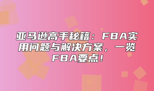 亚马逊高手秘籍：FBA实用问题与解决方案，一览FBA要点！