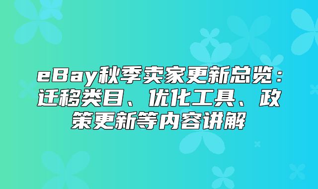 eBay秋季卖家更新总览：迁移类目、优化工具、政策更新等内容讲解