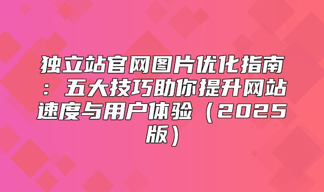 独立站官网图片优化指南：五大技巧助你提升网站速度与用户体验2025版