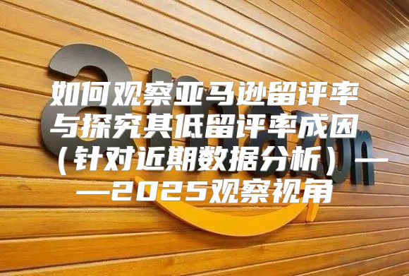 如何观察亚马逊留评率与探究其低留评率成因针对近期数据分析——2025观察视角