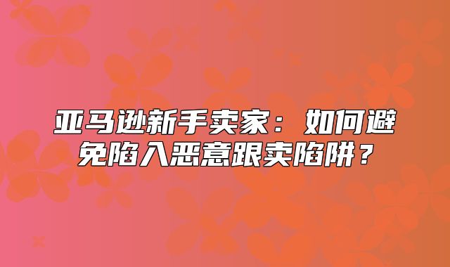 亚马逊新手卖家：如何避免陷入恶意跟卖陷阱？
