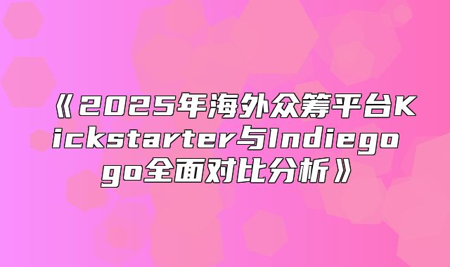 2025年海外众筹平台Kickstarter与Indiegogo全面对比分析